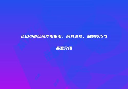 正山小种红茶冲泡指南：茶具选择、泡制技巧与品鉴介绍