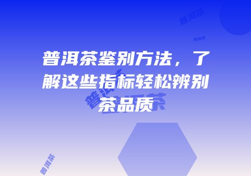 普洱茶鉴别方法，了解这些指标轻松辨别茶品质