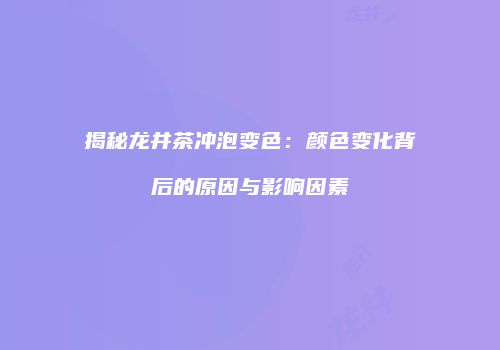 揭秘龙井茶冲泡变色：颜色变化背后的原因与影响因素