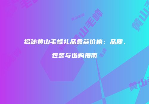 揭秘黄山毛峰礼品盒茶价格：品质、包装与选购指南