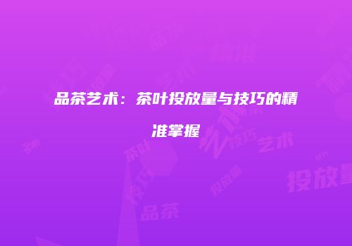 品茶艺术：茶叶投放量与技巧的精准掌握