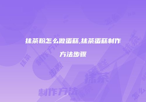 抹茶粉怎么做蛋糕,抹茶蛋糕制作方法步骤