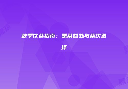 秋季饮茶指南：黑茶益处与茶饮选择