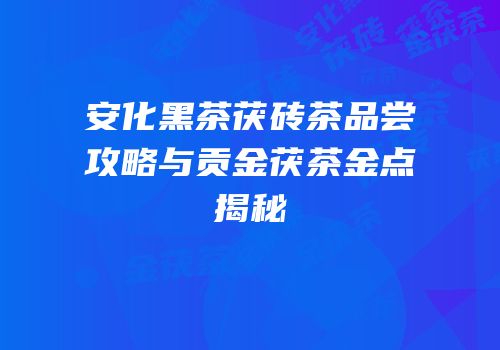 安化黑茶茯砖茶品尝攻略与贡金茯茶金点揭秘