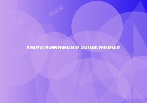 用乌龙茶洗脸的好处和坏处,茶叶涂脸好处和坏处