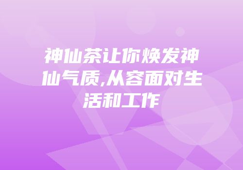 神仙茶让你焕发神仙气质,从容面对生活和工作