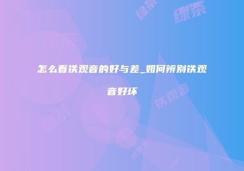怎么看铁观音的好与差_如何辨别铁观音好坏