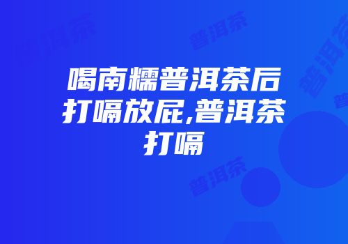 喝南糯普洱茶后打嗝放屁,普洱茶打嗝