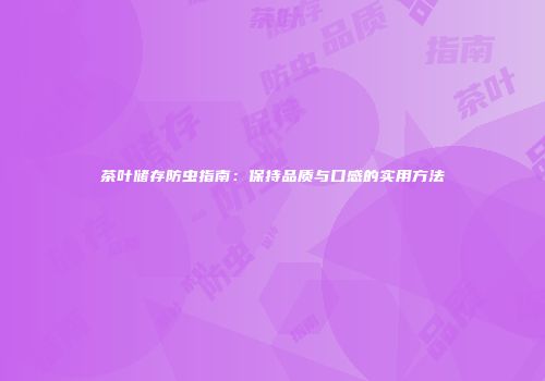 茶叶储存防虫指南：保持品质与口感的实用方法
