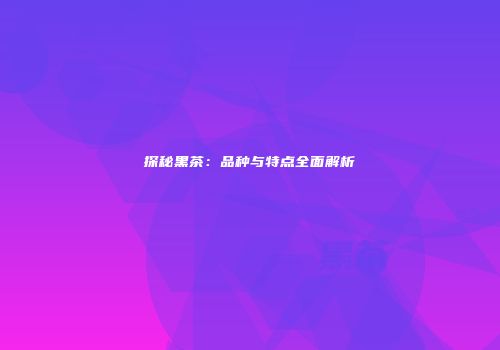 探秘黑茶：品种与特点全面解析