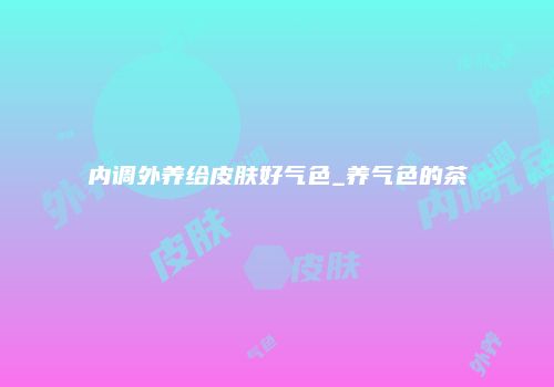 内调外养给皮肤好气色_养气色的茶