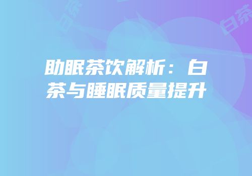 助眠茶饮解析：白茶与睡眠质量提升