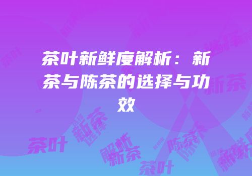 茶叶新鲜度解析：新茶与陈茶的选择与功效