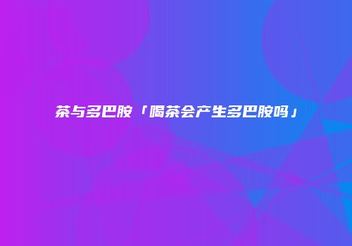 茶与多巴胺「喝茶会产生多巴胺吗」