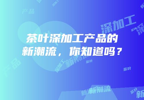 茶叶深加工产品的新潮流，你知道吗？