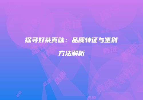 探寻好茶真味：品质特征与鉴别方法解析
