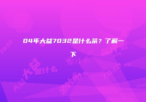 04年大益7032是什么茶？了解一下