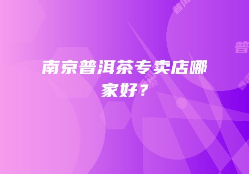 南京普洱茶专卖店哪家好？