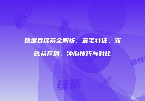 碧螺春绿茶全解析：茸毛特征、新陈茶区别、冲泡技巧与对比