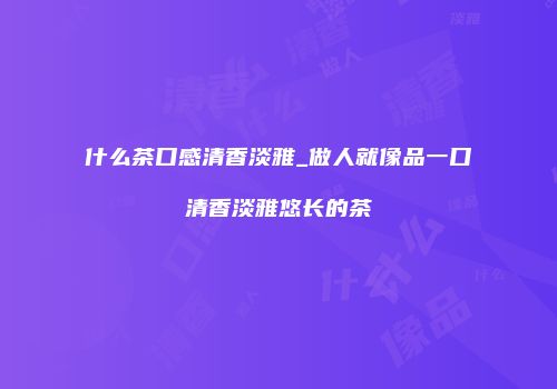什么茶口感清香淡雅_做人就像品一口清香淡雅悠长的茶