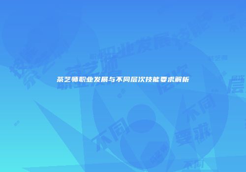 茶艺师职业发展与不同层次技能要求解析