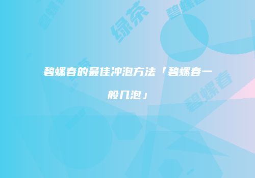 碧螺春的最佳冲泡方法「碧螺春一般几泡」