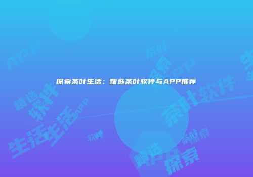 探索茶叶生活：精选茶叶软件与APP推荐