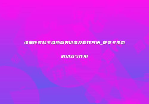 详解茯苓和冬瓜的营养价值及制作方法_茯苓冬瓜茶的功效与作用