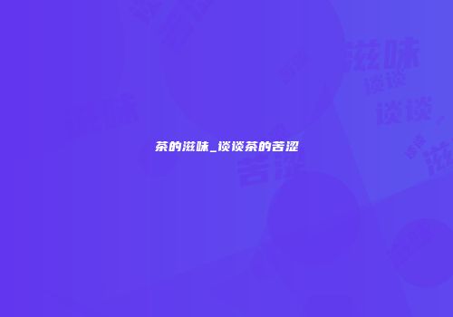 茶的滋味_谈谈茶的苦涩