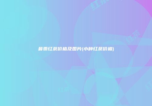 最贵红茶价格及图片(小种红茶价格)