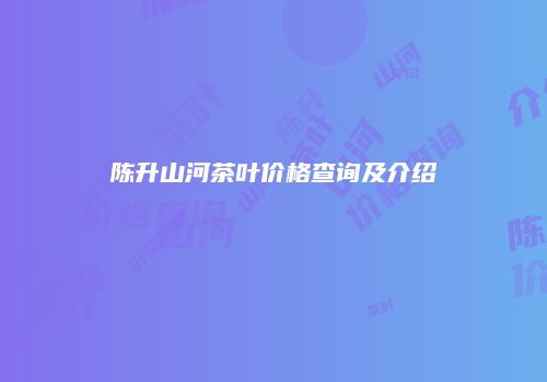 陈升山河茶叶价格查询及介绍