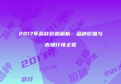 2017年茶叶价格解析：品种价值与市场行情全览