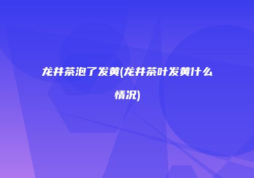 龙井茶泡了发黄(龙井茶叶发黄什么情况)