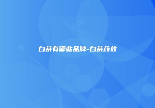 白茶有哪些品牌-白茶药效