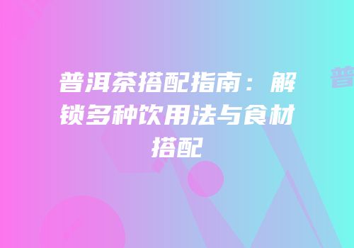 普洱茶搭配指南：解锁多种饮用法与食材搭配