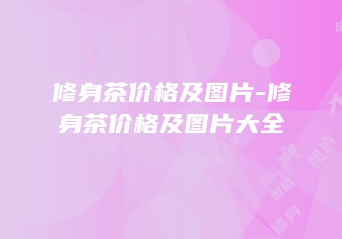修身茶价格及图片-修身茶价格及图片大全