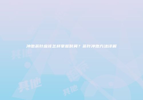 冲泡茶叶应该怎样掌握时间？茶叶冲泡方法详解