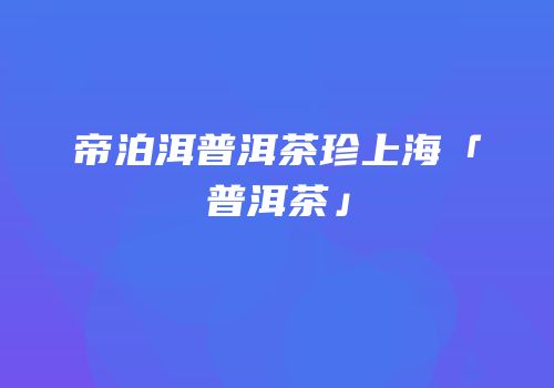 帝泊洱普洱茶珍上海「普洱茶」