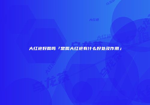 大红袍好喝吗「常喝大红袍有什么好处及作用」