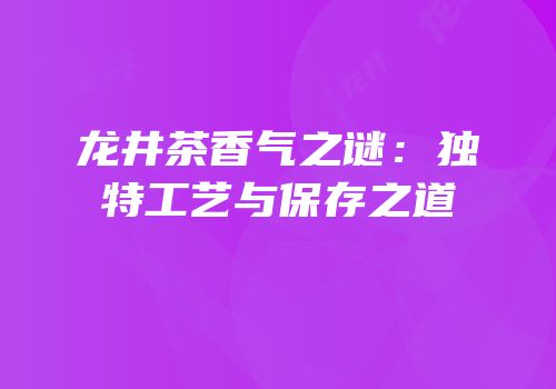 龙井茶香气之谜：独特工艺与保存之道