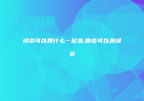 绿茶可以跟什么一起泡,哪些可以泡绿茶