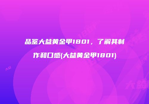 品鉴大益黄金甲1801，了解其制作和口感(大益黄金甲1801)