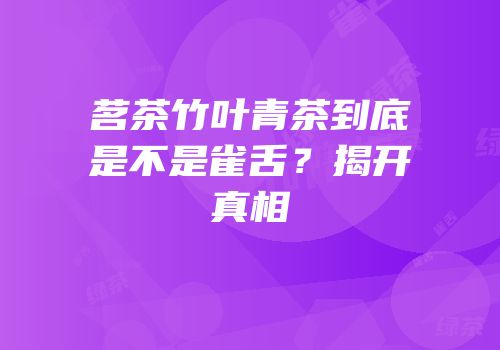 茗茶竹叶青茶到底是不是雀舌？揭开真相