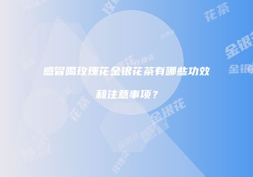 感冒喝玫瑰花金银花茶有哪些功效和注意事项？