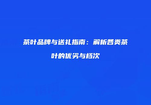 茶叶品牌与送礼指南：解析各类茶叶的优劣与档次