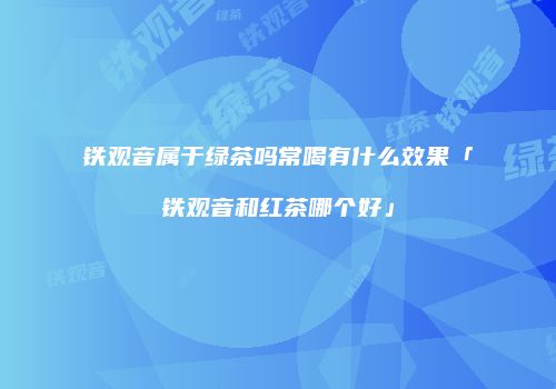 铁观音属于绿茶吗常喝有什么效果「铁观音和红茶哪个好」