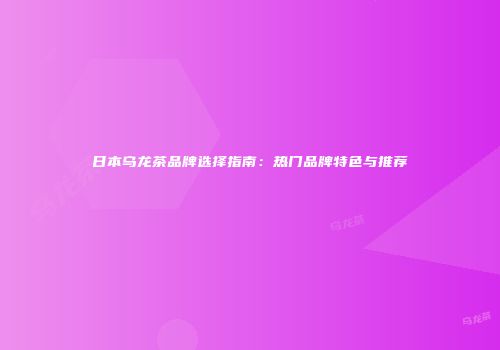日本乌龙茶品牌选择指南：热门品牌特色与推荐