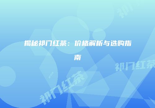 揭秘祁门红茶：价格解析与选购指南