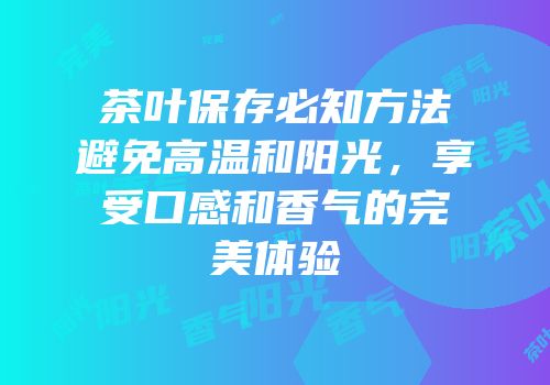 茶叶保存必知方法避免高温和阳光，享受口感和香气的完美体验