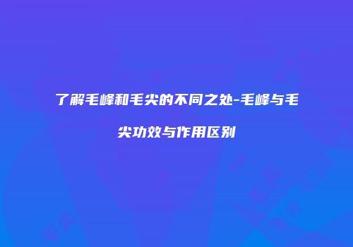 了解毛峰和毛尖的不同之处-毛峰与毛尖功效与作用区别